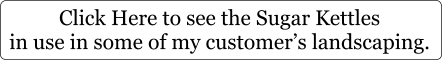 Click Here to see the Sugar Kettles in use in some of my customer’s landscaping.
