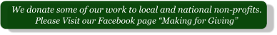 Please Visit our Facebook page “Making for Giving” We donate some of our work to local and national non-profits.